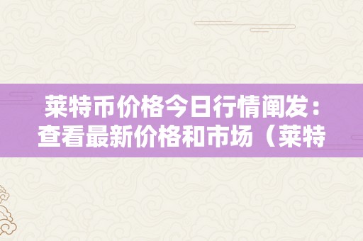 莱特币价格今日行情阐发：查看最新价格和市场（莱特币价格今日行情阐发:查看最新价格和市场价格）