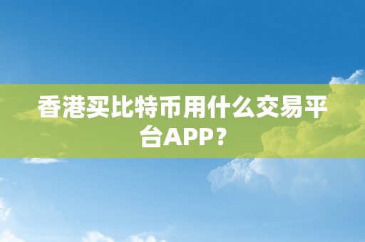 香港买比特币用什么交易平台APP？