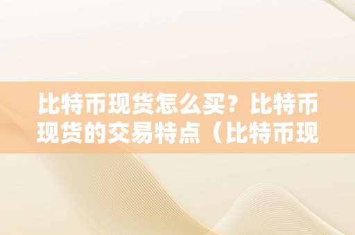 比特币现货怎么买？比特币现货的交易特点（比特币现货若何购置）