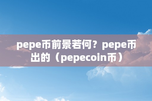 pepe币前景若何？pepe币出的（pepecoin币）