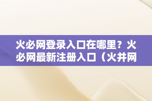 火必网登录入口在哪里？火必网最新注册入口（火并网官方网站）