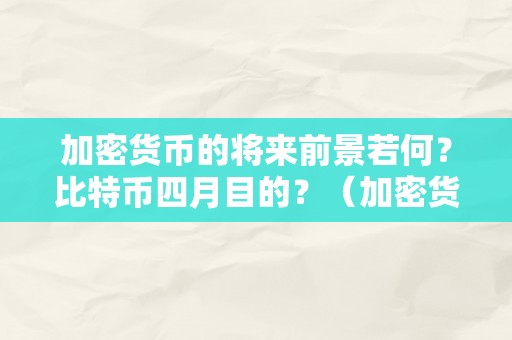 加密货币的将来前景若何？比特币四月目的？（加密货币的将来前景若何?比特币四月目的价格）