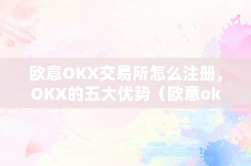 欧意OKX交易所怎么注册，OKX的五大优势（欧意okex怎么交易）