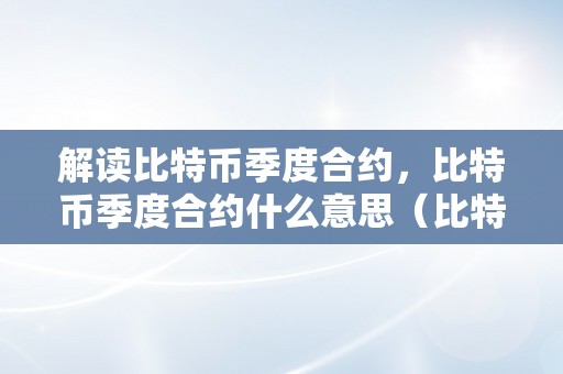 解读比特币季度合约，比特币季度合约什么意思（比特币合约当周和季度的区别）