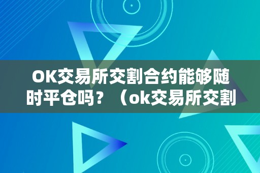 OK交易所交割合约能够随时平仓吗？（ok交易所交割合约能够随时平仓吗知乎）