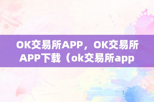 OK交易所APP，OK交易所APP下载（ok交易所app官网下载）