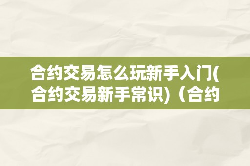 合约交易怎么玩新手入门(合约交易新手常识)（合约交易新手教程）