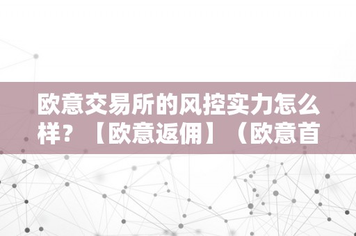 欧意交易所的风控实力怎么样？【欧意返佣】（欧意首页）