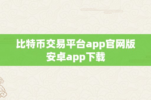 比特币交易平台app官网版安卓app下载