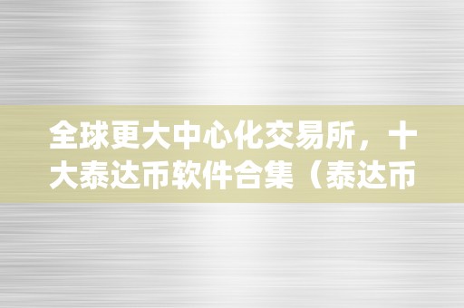 全球更大中心化交易所，十大泰达币软件合集（泰达币app交易软件）（全球更大中心化交易所：十大泰达币软件合集）