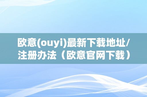 欧意(ouyi)最新下载地址/注册办法（欧意官网下载）（欧意(ouyi)最新下载地址/注册办法）