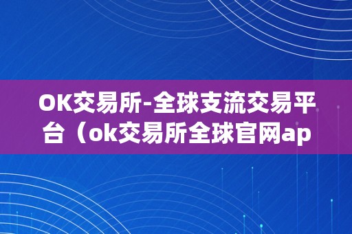 OK交易所-全球支流交易平台（ok交易所全球官网app下载）（ok交易所-全球支流交易平台）