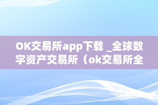 OK交易所app下载 _全球数字资产交易所（ok交易所全球官网app下载）（ok交易所app下载）