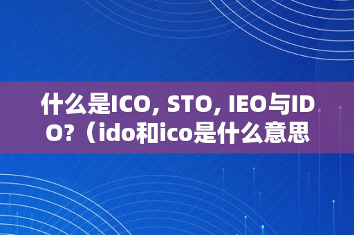 什么是ICO, STO, IEO与IDO?（ido和ico是什么意思）（什么是ico,sto,ieo与ido）