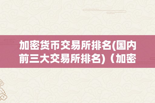 加密货币交易所排名(国内前三大交易所排名)（加密货币交易所全球排名）（）