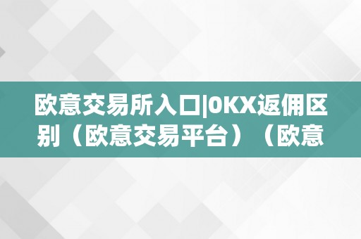 欧意交易所入口|0KX返佣区别（欧意交易平台）（欧意交易所入口0kx返佣区别详解：欧意交易平台的功用和特点）