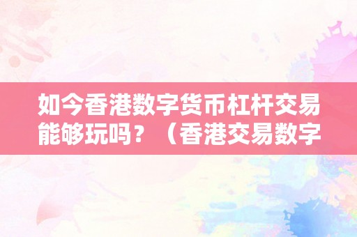 如今香港数字货币杠杆交易能够玩吗？（香港交易数字货币合法吗）（如今香港数字货币杠杆交易能够玩吗？）