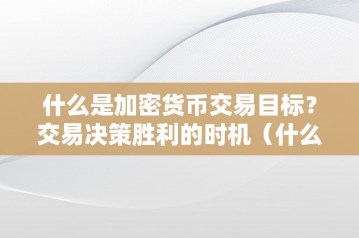 什么是加密货币交易目标？交易决策胜利的时机（什么是加密货币交易目标?交易决策胜利的时机）（交易决策胜利的时机）