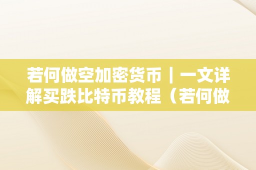 若何做空加密货币｜一文详解买跌比特币教程（若何做空btc）（若何做空加密货币：详解买跌比特币教程）