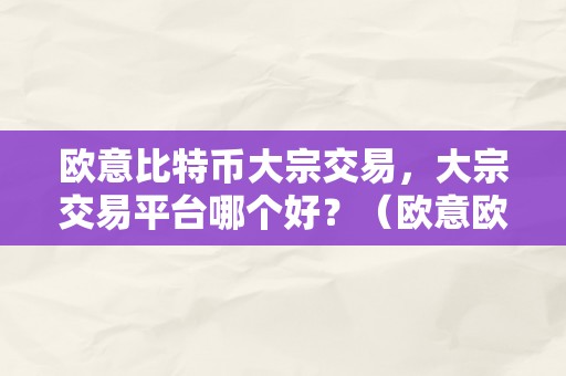 欧意比特币大宗交易，大宗交易平台哪个好？（欧意欧意比特币大宗交易平台哪个好？）