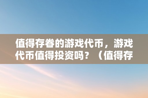 值得存眷的游戏代币，游戏代币值得投资吗？（值得存眷的游戏代币,游戏代币值得投资吗）（值得存眷的游戏代币，游戏代币值得投资吗？）