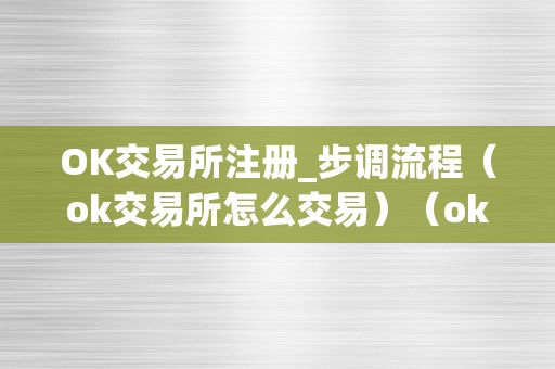 OK交易所注册_步调流程（ok交易所怎么交易）（ok交易所注册_步调流程_ok交易所怎么交易）