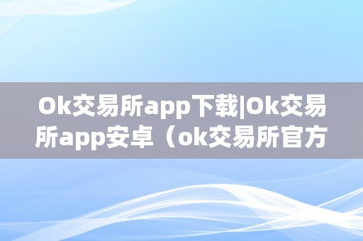 Ok交易所app下载|Ok交易所app安卓（ok交易所官方网站）（ok交易所app下载）