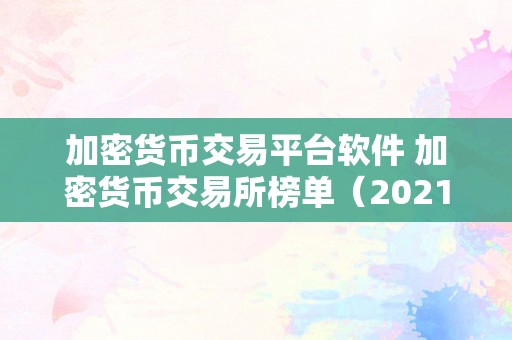 加密货币交易平台软件 加密货币交易所榜单（2021年更佳加密货币交易平台软件榜单）