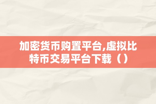 加密货币购置平台,虚拟比特币交易平台下载（）