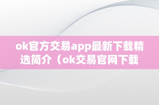 ok官方交易app最新下载精选简介（ok交易官网下载）（ok交易app功用特点）