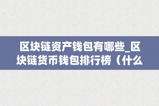 区块链资产钱包有哪些_区块链货币钱包排行榜（什么是区块链资产）（区块链货币钱包排行榜）