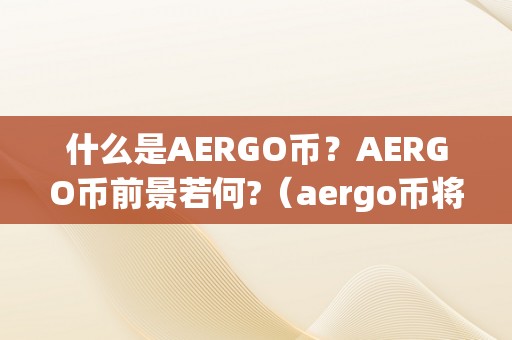 什么是AERGO币？AERGO币前景若何?（aergo币将来）（什么是aergo币？aergo币前景如何？）