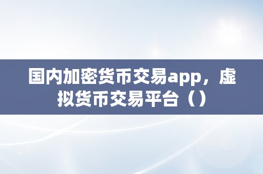 国内加密货币交易app，虚拟货币交易平台（）