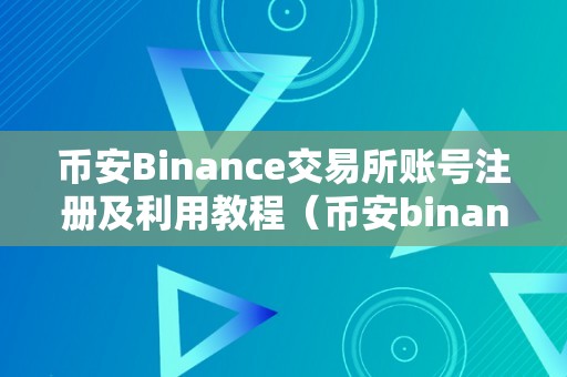 币安Binance交易所账号注册及利用教程（币安binance交易所账号注册及利用教程）