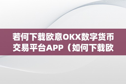 若何下载欧意OKX数字货币交易平台APP（如何下载欧意okx数字货币交易平台app）