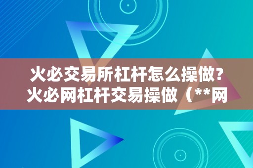 火必交易所杠杆怎么操做？火必网杠杆交易操做（**网杠杆交易操做指南）