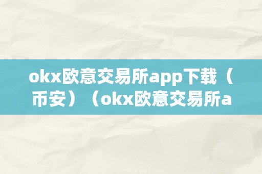 okx欧意交易所app下载（币安）（okx欧意交易所app下载）