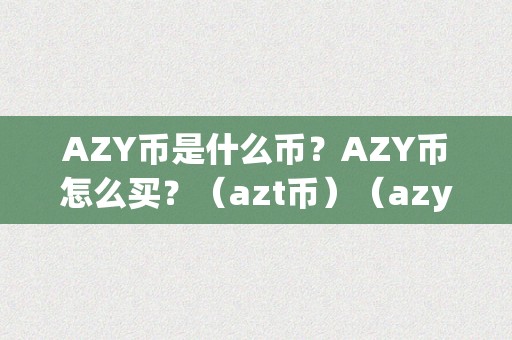 AZY币是什么币？AZY币怎么买？（azt币）（azy币是什么币？azt币是什么币？）