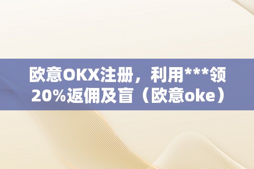 欧意OKX注册，利用***领20%返佣及盲（欧意oke）（欧意okx注册，利用***领20%返佣及盲品）