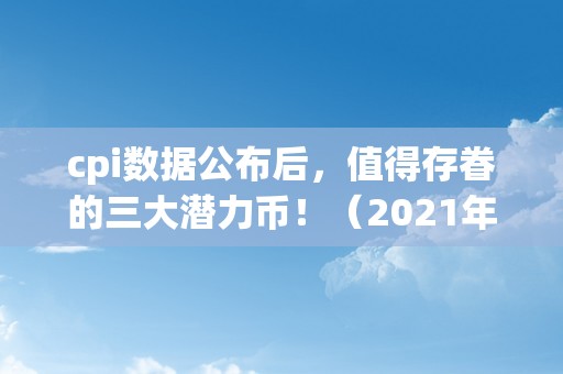 cpi数据公布后，值得存眷的三大潜力币！（2021年十大潜力币）（2018年数字货币市场发展趋势分析）