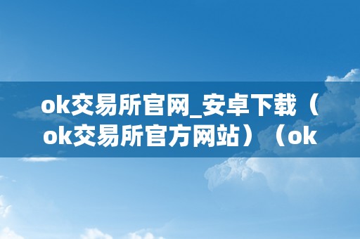 ok交易所官网_安卓下载（ok交易所官方网站）（ok交易所安卓下载及官方网站：一站式数字货币交易平台）