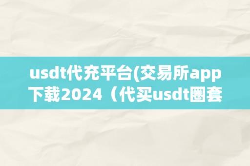 usdt代充平台(交易所app下载2024（代买usdt圈套）（如何选择平安的usdt代充平台）