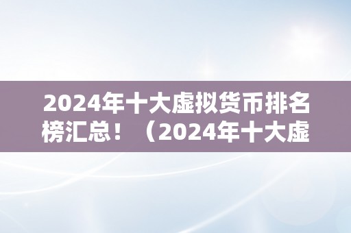 2024年十大虚拟货币排名榜汇总！（2024年十大虚拟货币排名）