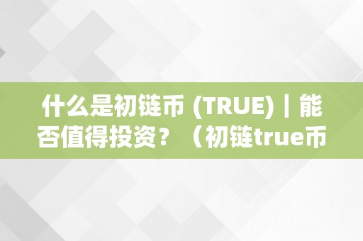 什么是初链币 (TRUE)｜能否值得投资？（初链true币值的动手吗）（初链币(true)是什么？能否值得投资？）