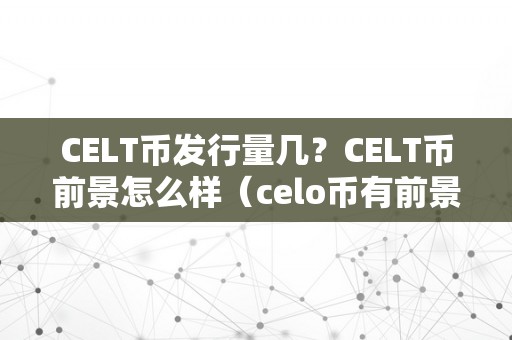 CELT币发行量几？CELT币前景怎么样（celo币有前景吗）（celt币发行量及前景）