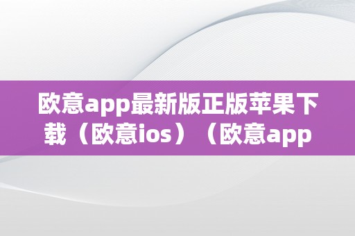 欧意app最新版正版苹果下载（欧意ios）（欧意app最新版正版苹果下载）