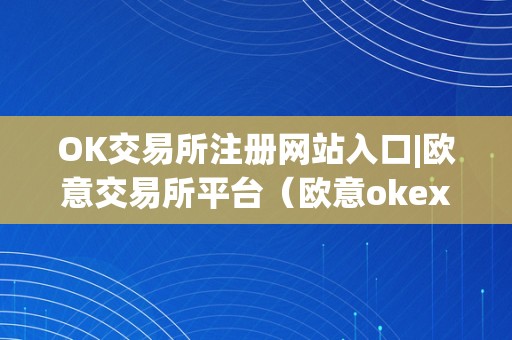 OK交易所注册网站入口|欧意交易所平台（欧意okex怎么买币）（ok交易所注册网站入口）