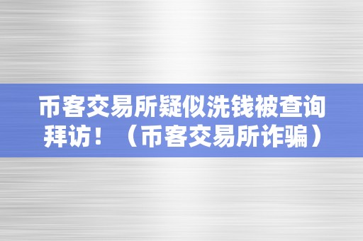 币客交易所疑似洗钱被查询拜访！（币客交易所诈骗）（币客交易所疑似洗钱被查询拜访）