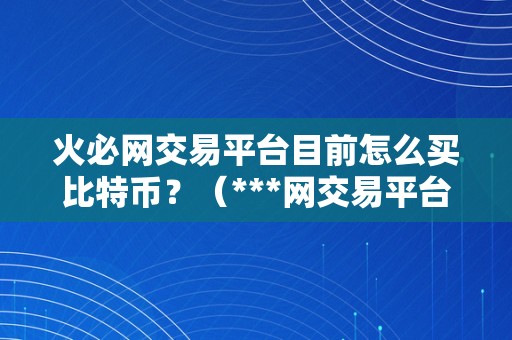 火必网交易平台目前怎么买比特币？（***网交易平台若何购置比特币？）