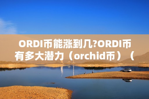 ORDI币能涨到几?ORDI币有多大潜力（orchid币）（ordi币能涨到几？）